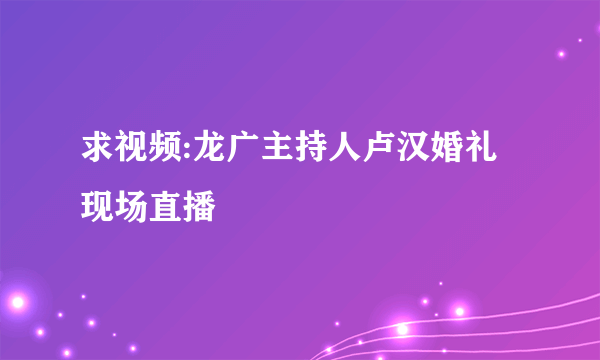 求视频:龙广主持人卢汉婚礼现场直播