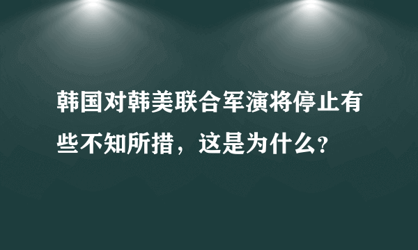 韩国对韩美联合军演将停止有些不知所措，这是为什么？