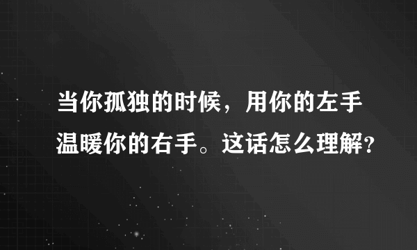 当你孤独的时候，用你的左手温暖你的右手。这话怎么理解？