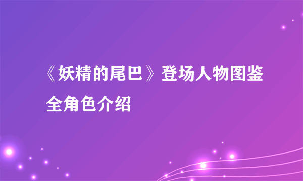 《妖精的尾巴》登场人物图鉴 全角色介绍