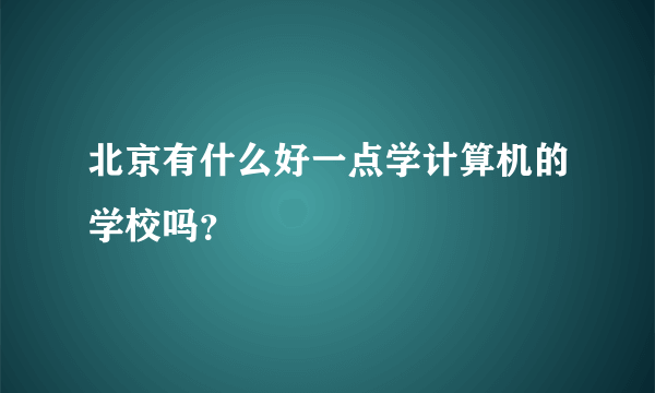 北京有什么好一点学计算机的学校吗？