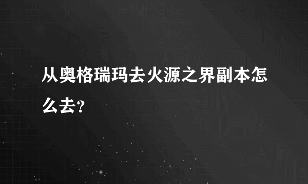 从奥格瑞玛去火源之界副本怎么去？