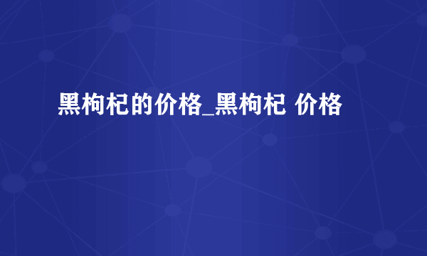 黑枸杞的价格_黑枸杞 价格