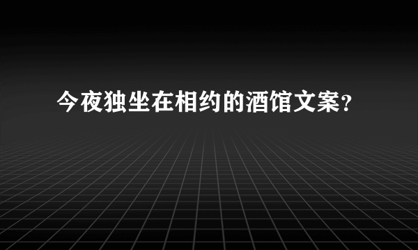 今夜独坐在相约的酒馆文案？