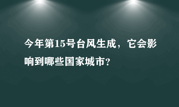 今年第15号台风生成，它会影响到哪些国家城市？