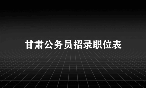 甘肃公务员招录职位表