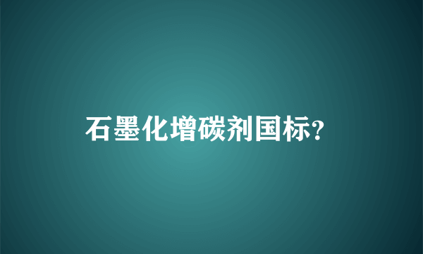 石墨化增碳剂国标？