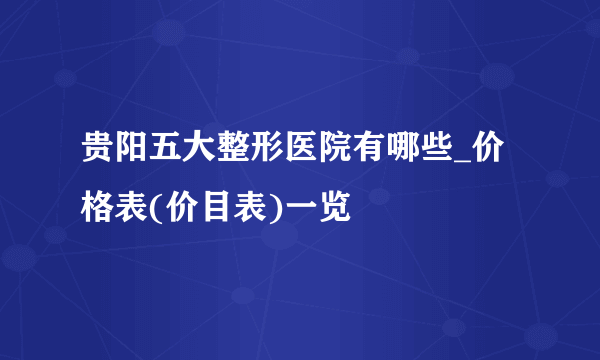 贵阳五大整形医院有哪些_价格表(价目表)一览