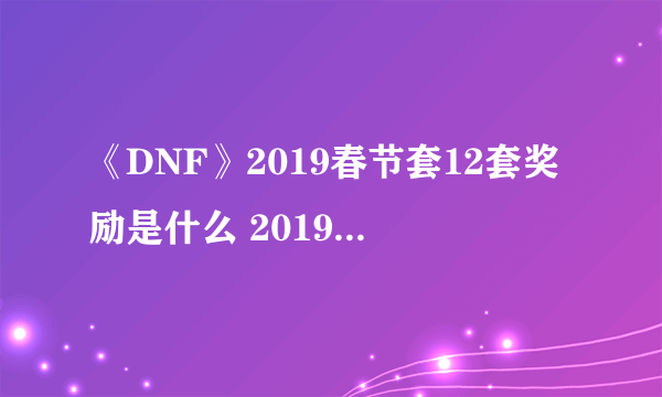 《DNF》2019春节套12套奖励是什么 2019春节套12套奖励一览