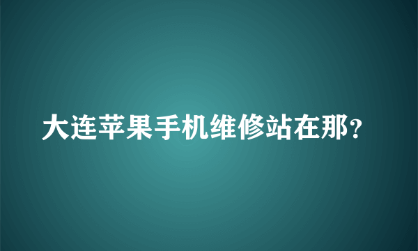 大连苹果手机维修站在那？