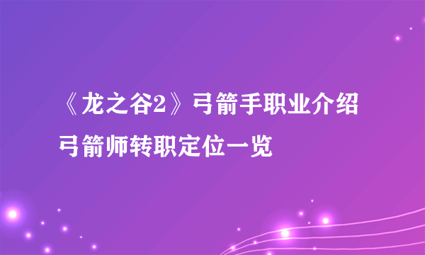 《龙之谷2》弓箭手职业介绍 弓箭师转职定位一览