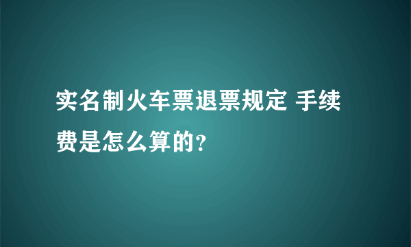 实名制火车票退票规定 手续费是怎么算的？