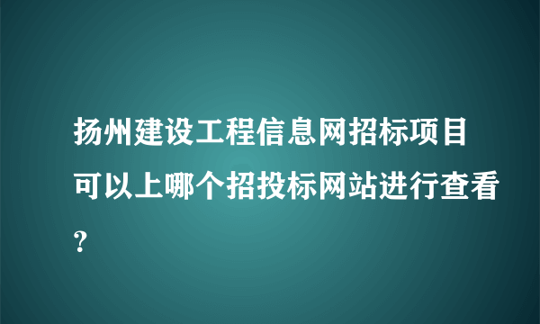 扬州建设工程信息网招标项目可以上哪个招投标网站进行查看？