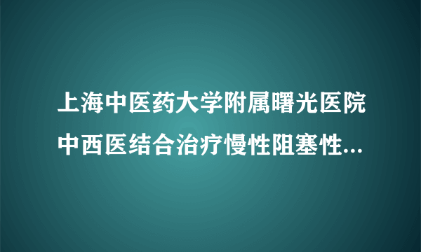 上海中医药大学附属曙光医院中西医结合治疗慢性阻塞性肺病特色