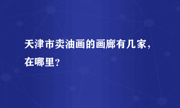 天津市卖油画的画廊有几家，在哪里？