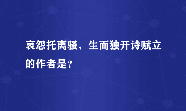 哀怨托离骚，生而独开诗赋立的作者是？