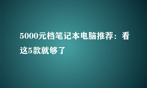 5000元档笔记本电脑推荐：看这5款就够了