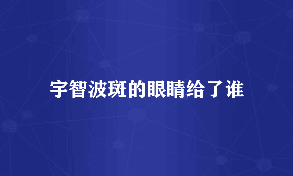 宇智波斑的眼睛给了谁