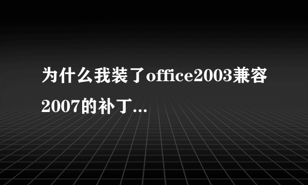 为什么我装了office2003兼容2007的补丁包,还是无法打开07版的文件呀