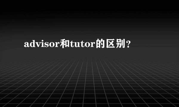 advisor和tutor的区别？