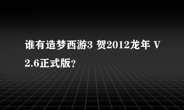 谁有造梦西游3 贺2012龙年 V2.6正式版？