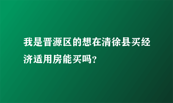 我是晋源区的想在清徐县买经济适用房能买吗？