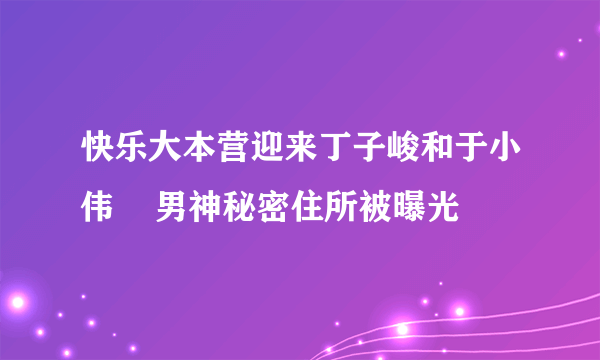 快乐大本营迎来丁子峻和于小伟    男神秘密住所被曝光