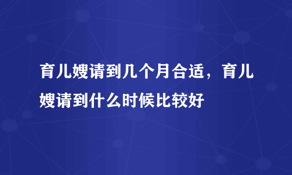 育儿嫂请到几个月合适，育儿嫂请到什么时候比较好