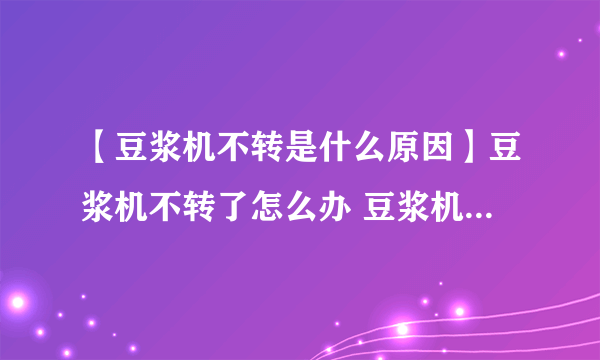 【豆浆机不转是什么原因】豆浆机不转了怎么办 豆浆机不转了怎么修