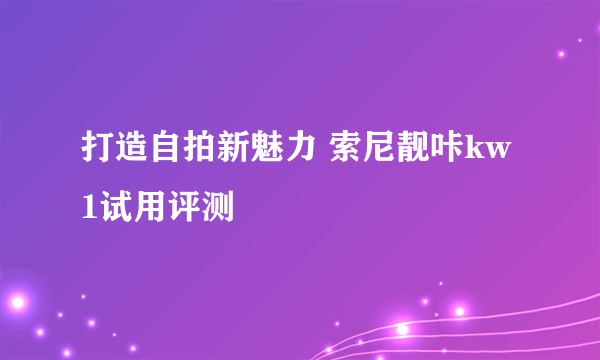 打造自拍新魅力 索尼靓咔kw1试用评测