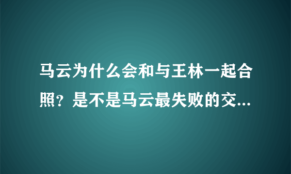 马云为什么会和与王林一起合照？是不是马云最失败的交友不慎？