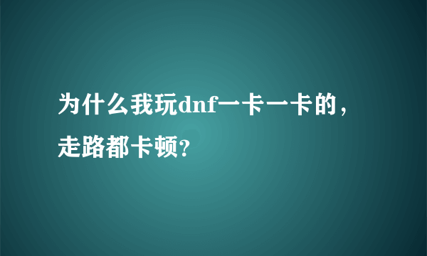 为什么我玩dnf一卡一卡的，走路都卡顿？