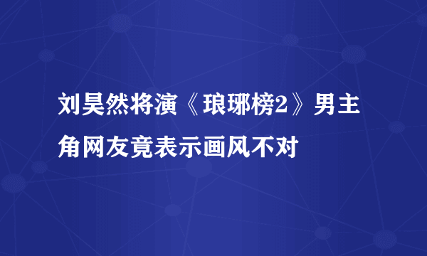 刘昊然将演《琅琊榜2》男主角网友竟表示画风不对