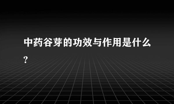 中药谷芽的功效与作用是什么?