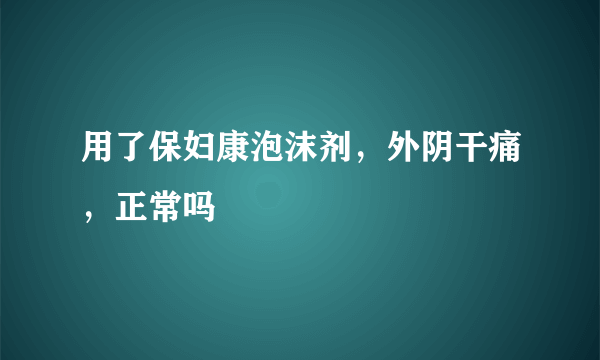 用了保妇康泡沫剂，外阴干痛，正常吗