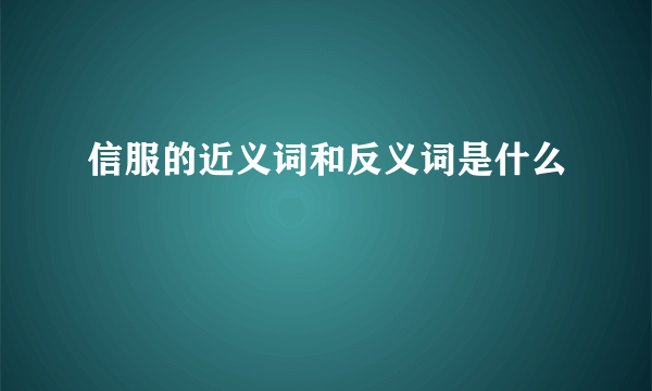 信服的近义词和反义词是什么