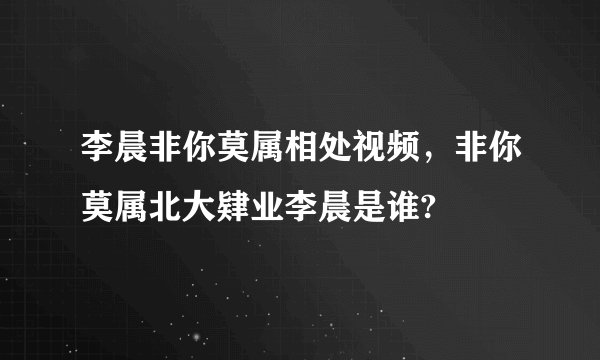 李晨非你莫属相处视频，非你莫属北大肄业李晨是谁?