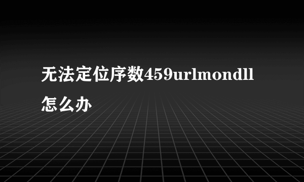 无法定位序数459urlmondll怎么办