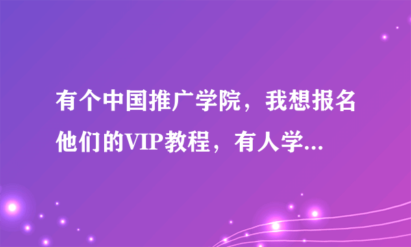 有个中国推广学院，我想报名他们的VIP教程，有人学习过么？怎么样？