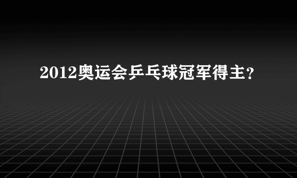 2012奥运会乒乓球冠军得主？