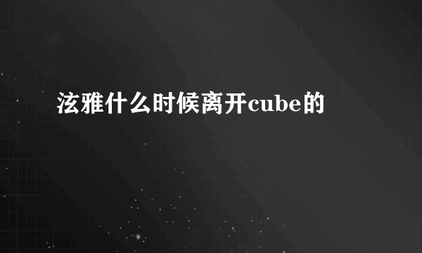 泫雅什么时候离开cube的