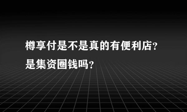 樽享付是不是真的有便利店？是集资圈钱吗？