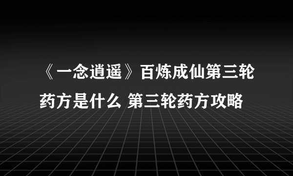 《一念逍遥》百炼成仙第三轮药方是什么 第三轮药方攻略