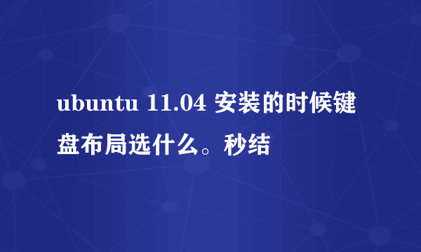 ubuntu 11.04 安装的时候键盘布局选什么。秒结