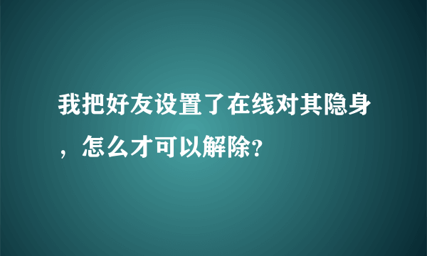 我把好友设置了在线对其隐身，怎么才可以解除？