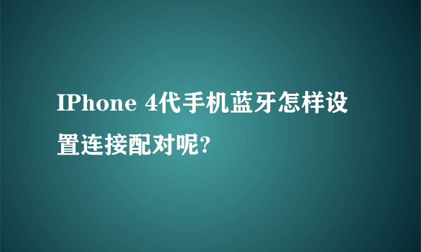 IPhone 4代手机蓝牙怎样设置连接配对呢?