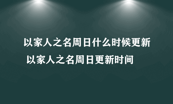 以家人之名周日什么时候更新 以家人之名周日更新时间