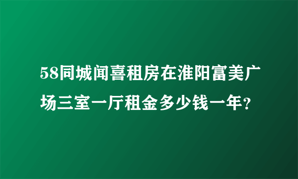 58同城闻喜租房在淮阳富美广场三室一厅租金多少钱一年？