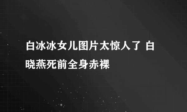 白冰冰女儿图片太惊人了 白晓燕死前全身赤裸