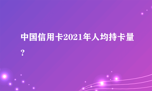 中国信用卡2021年人均持卡量？